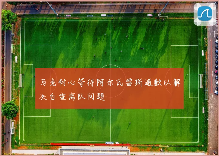 马竞耐心等待阿尔瓦雷斯道歉以解决自宣离队问题
