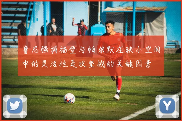 鲁尼强调福登与帕尔默在狭小空间中的灵活性是攻坚战的关键因素