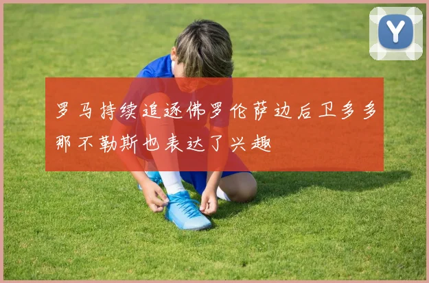 罗马持续追逐佛罗伦萨边后卫多多那不勒斯也表达了兴趣