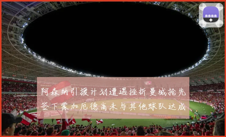 阿森纳引援计划遭遇挫折曼城抢先签下蒙加厄德高未与其他球队达成协议