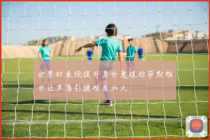 世界杯表现提升身价意媒称萨默维尔让罗马引援难度加大