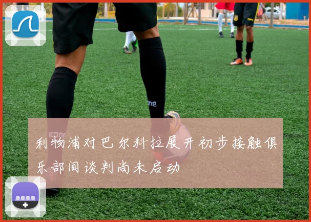 利物浦对巴尔科拉展开初步接触俱乐部间谈判尚未启动