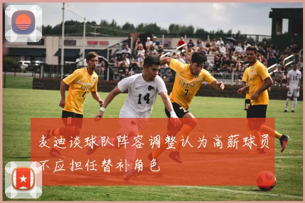 麦迪谈球队阵容调整认为高薪球员不应担任替补角色