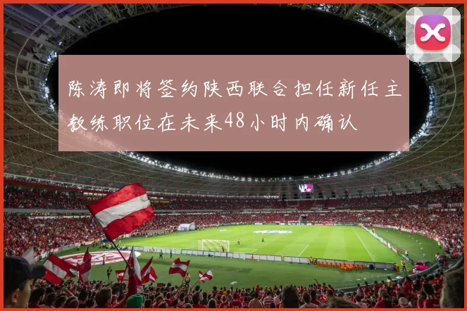 陈涛即将签约陕西联合担任新任主教练职位在未来48小时内确认