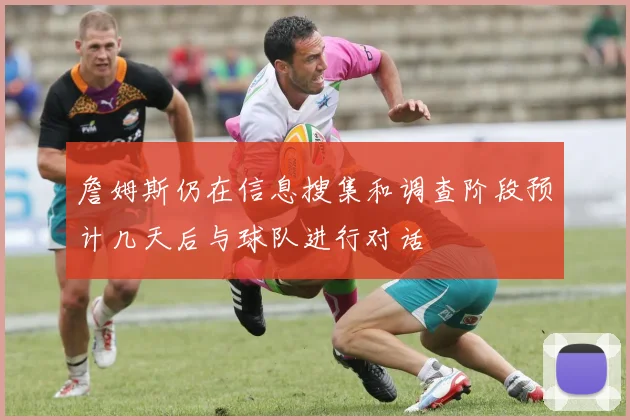 詹姆斯仍在信息搜集和调查阶段预计几天后与球队进行对话