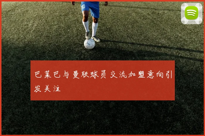 巴莱巴与曼联球员交流加盟意向引发关注