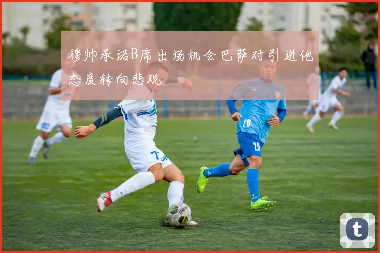 穆帅承诺B席出场机会巴萨对引进他态度转向悲观