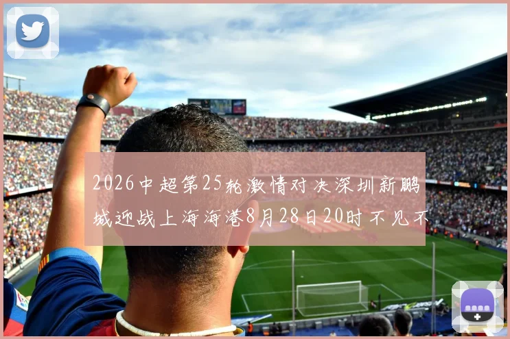 2026中超第25轮激情对决深圳新鹏城迎战上海海港8月28日20时不见不散
