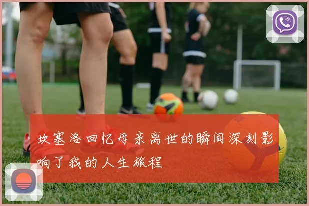 坎塞洛回忆母亲离世的瞬间深刻影响了我的人生旅程