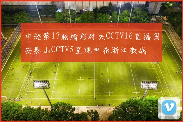 中超第17轮精彩对决CCTV16直播国安泰山CCTV5呈现申花浙江激战
