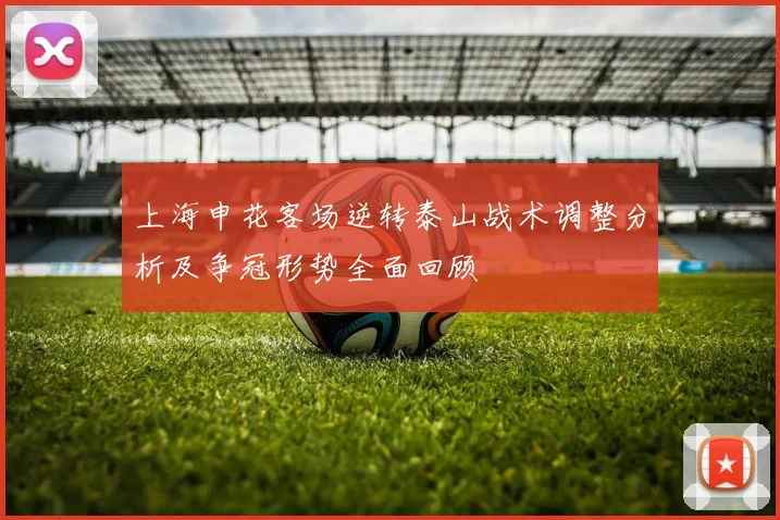 上海申花客场逆转泰山战术调整分析及争冠形势全面回顾