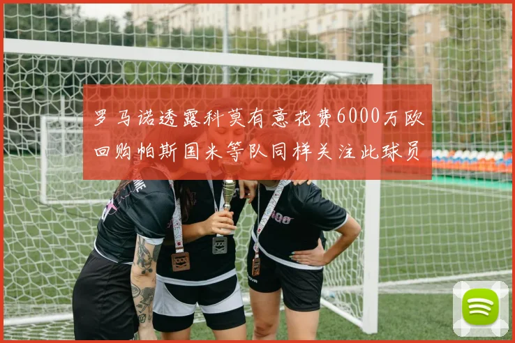 罗马诺透露科莫有意花费6000万欧回购帕斯国米等队同样关注此球员