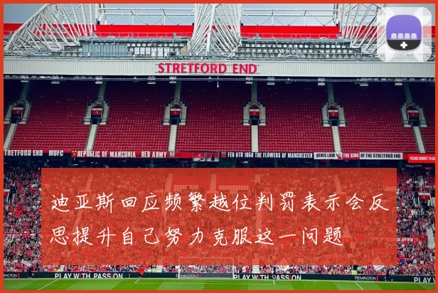 迪亚斯回应频繁越位判罚表示会反思提升自己努力克服这一问题