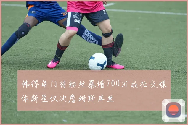 佛得角门将粉丝暴增700万成社交媒体新星仅次詹姆斯库里