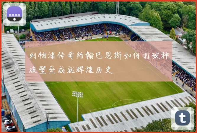 利物浦传奇约翰巴恩斯如何打破种族壁垒成就辉煌历史