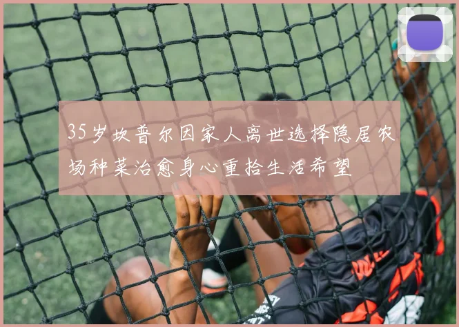 35岁坎普尔因家人离世选择隐居农场种菜治愈身心重拾生活希望